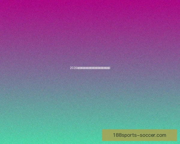 2026世界杯冠军热门球队前瞻实力解析与夺冠潜力预测