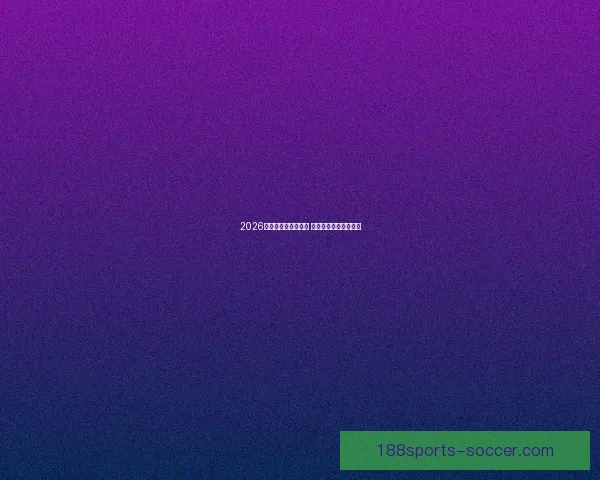 2026世界杯买球推荐解析 提前布局赢得更多机会